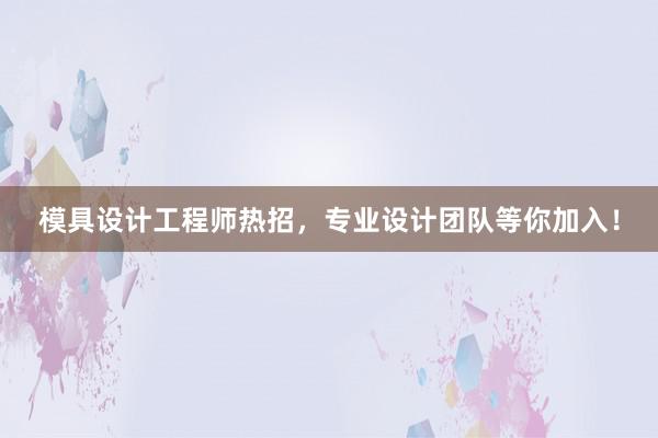 模具设计工程师热招，专业设计团队等你加入！