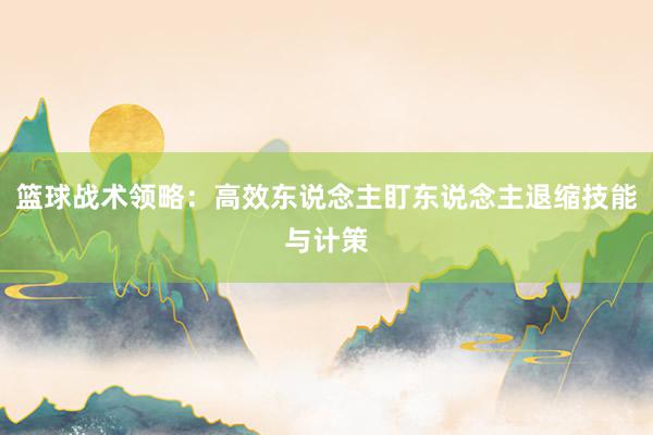 篮球战术领略：高效东说念主盯东说念主退缩技能与计策